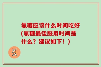 氨糖应该什么时间吃好(氨糖最佳服用时间是什么？建议如下！)