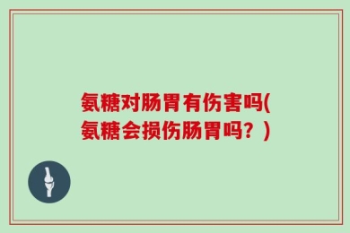 氨糖对肠胃有伤害吗(氨糖会损伤肠胃吗？)