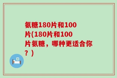 氨糖180片和100片(180片和100片氨糖，哪种更适合你？)