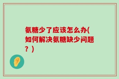 氨糖少了应该怎么办(如何解决氨糖缺少问题？)