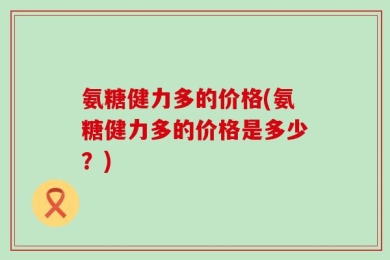 氨糖健力多的价格(氨糖健力多的价格是多少？)