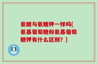 氨糖与氨糖钾一样吗(氨基葡萄糖和氨基葡萄糖钾有什么区别？)