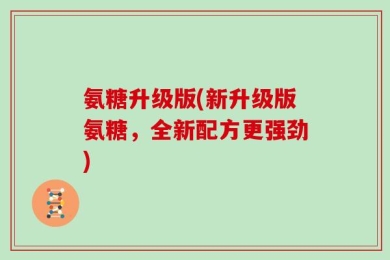氨糖升级版(新升级版氨糖，全新配方更强劲)