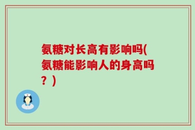氨糖对长高有影响吗(氨糖能影响人的身高吗？)