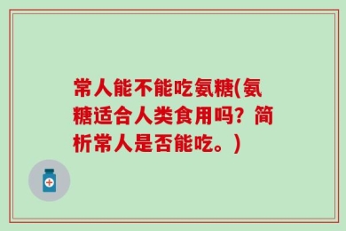 常人能不能吃氨糖(氨糖适合人类食用吗？简析常人是否能吃。)