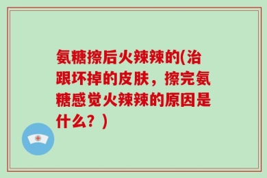氨糖擦后火辣辣的(治跟坏掉的皮肤，擦完氨糖感觉火辣辣的原因是什么？)