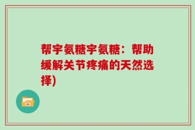 帮宇氨糖宇氨糖：帮助缓解关节疼痛的天然选择)