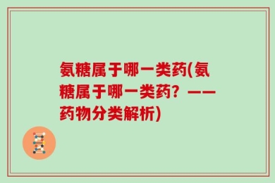 氨糖属于哪一类药(氨糖属于哪一类药？——药物分类解析)