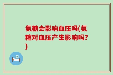 氨糖会影响血压吗(氨糖对血压产生影响吗？)