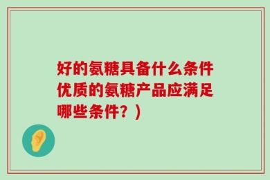 好的氨糖具备什么条件优质的氨糖产品应满足哪些条件？)