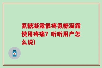 氨糖凝露很疼氨糖凝露使用疼痛？听听用户怎么说)