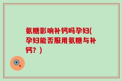 氨糖影响补钙吗孕妇(孕妇能否服用氨糖与补钙？)