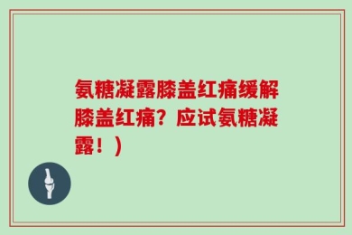 氨糖凝露膝盖红痛缓解膝盖红痛？应试氨糖凝露！)