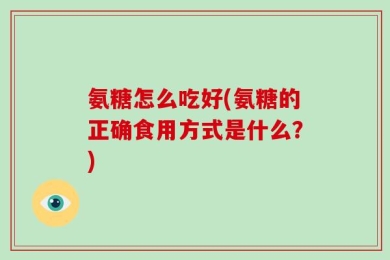 氨糖怎么吃好(氨糖的正确食用方式是什么？)