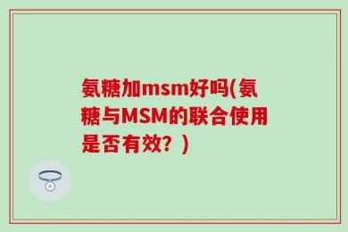 氨糖加msm好吗(氨糖与MSM的联合使用是否有效？)