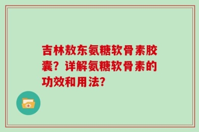 吉林敖东氨糖软骨素胶囊？详解氨糖软骨素的功效和用法？