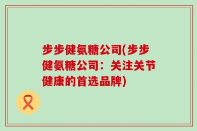 步步健氨糖公司(步步健氨糖公司：关注关节健康的首选品牌)