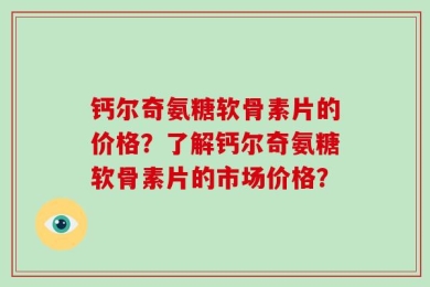 钙尔奇氨糖软骨素片的价格？了解钙尔奇氨糖软骨素片的市场价格？