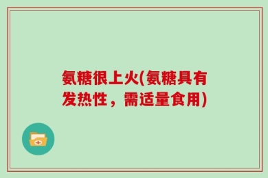 氨糖很上火(氨糖具有发热性，需适量食用)
