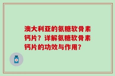 澳大利亚的氨糖软骨素钙片？详解氨糖软骨素钙片的功效与作用？