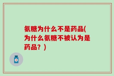 氨糖为什么不是药品(为什么氨糖不被认为是药品？)
