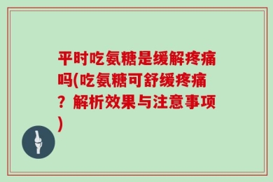 平时吃氨糖是缓解疼痛吗(吃氨糖可舒缓疼痛？解析效果与注意事项)