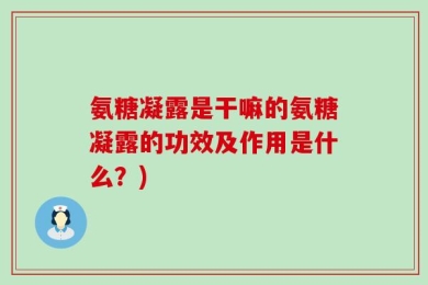 氨糖凝露是干嘛的氨糖凝露的功效及作用是什么？)