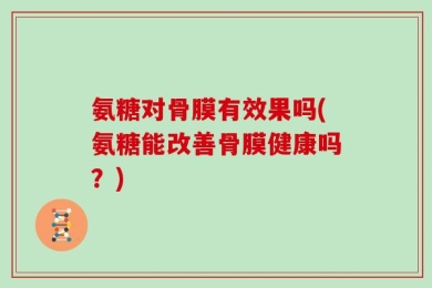 氨糖对骨膜有效果吗(氨糖能改善骨膜健康吗？)