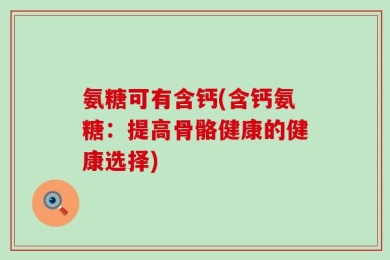 氨糖可有含钙(含钙氨糖：提高骨骼健康的健康选择)