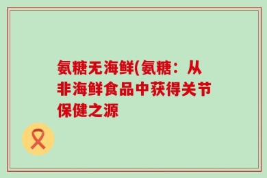 氨糖无海鲜(氨糖：从非海鲜食品中获得关节保健之源