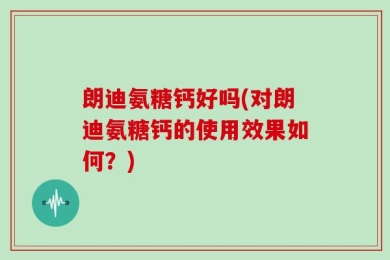 朗迪氨糖钙好吗(对朗迪氨糖钙的使用效果如何？)