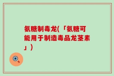 氨糖制毒龙(「氨糖可能用于制造毒品龙茎素」)