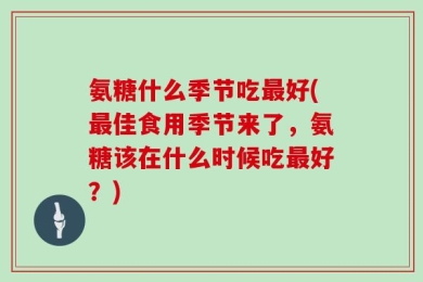 氨糖什么季节吃最好(最佳食用季节来了，氨糖该在什么时候吃最好？)