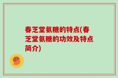 春芝堂氨糖的特点(春芝堂氨糖的功效及特点简介)
