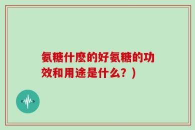 氨糖什麽的好氨糖的功效和用途是什么？)
