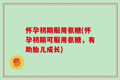 怀孕初期服用氨糖(怀孕初期可服用氨糖，有助胎儿成长)