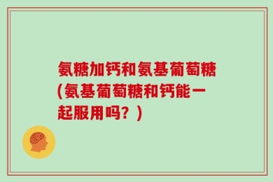 氨糖加钙和氨基葡萄糖(氨基葡萄糖和钙能一起服用吗？)