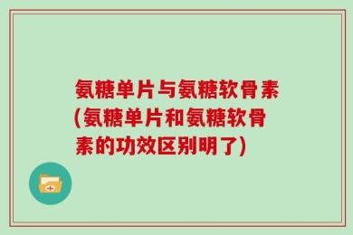 氨糖单片与氨糖软骨素(氨糖单片和氨糖软骨素的功效区别明了)