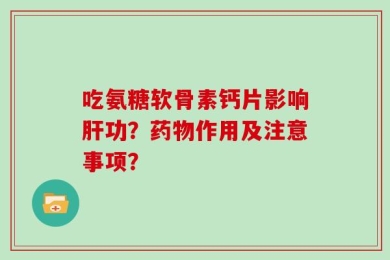 吃氨糖软骨素钙片影响肝功？药物作用及注意事项？
