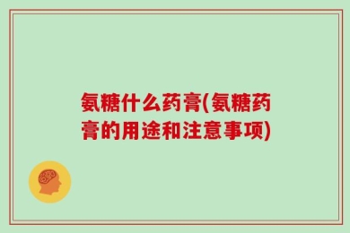 氨糖什么药膏(氨糖药膏的用途和注意事项)