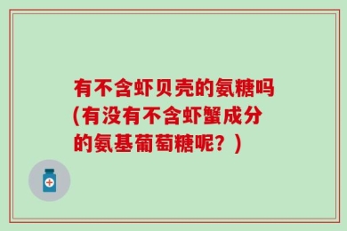 有不含虾贝壳的氨糖吗(有没有不含虾蟹成分的氨基葡萄糖呢？)