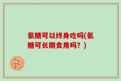氨糖可以终身吃吗(氨糖可长期食用吗？)