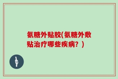 氨糖外贴胶(氨糖外敷贴治疗哪些疾病？)