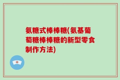 氨糖式棒棒糖(氨基葡萄糖棒棒糖的新型零食制作方法)