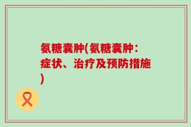氨糖囊肿(氨糖囊肿：症状、治疗及预防措施)