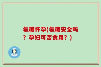 氨糖怀孕(氨糖安全吗？孕妇可否食用？)