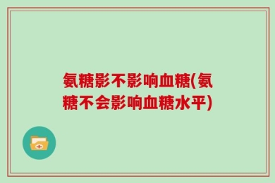 氨糖影不影响血糖(氨糖不会影响血糖水平)