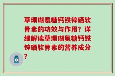 草珊瑚氨糖钙铁锌硒软骨素的功效与作用？详细解读草珊瑚氨糖钙铁锌硒软骨素的营养成分？