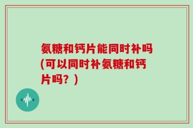 氨糖和钙片能同时补吗(可以同时补氨糖和钙片吗？)