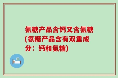 氨糖产品含钙又含氨糖(氨糖产品含有双重成分：钙和氨糖)